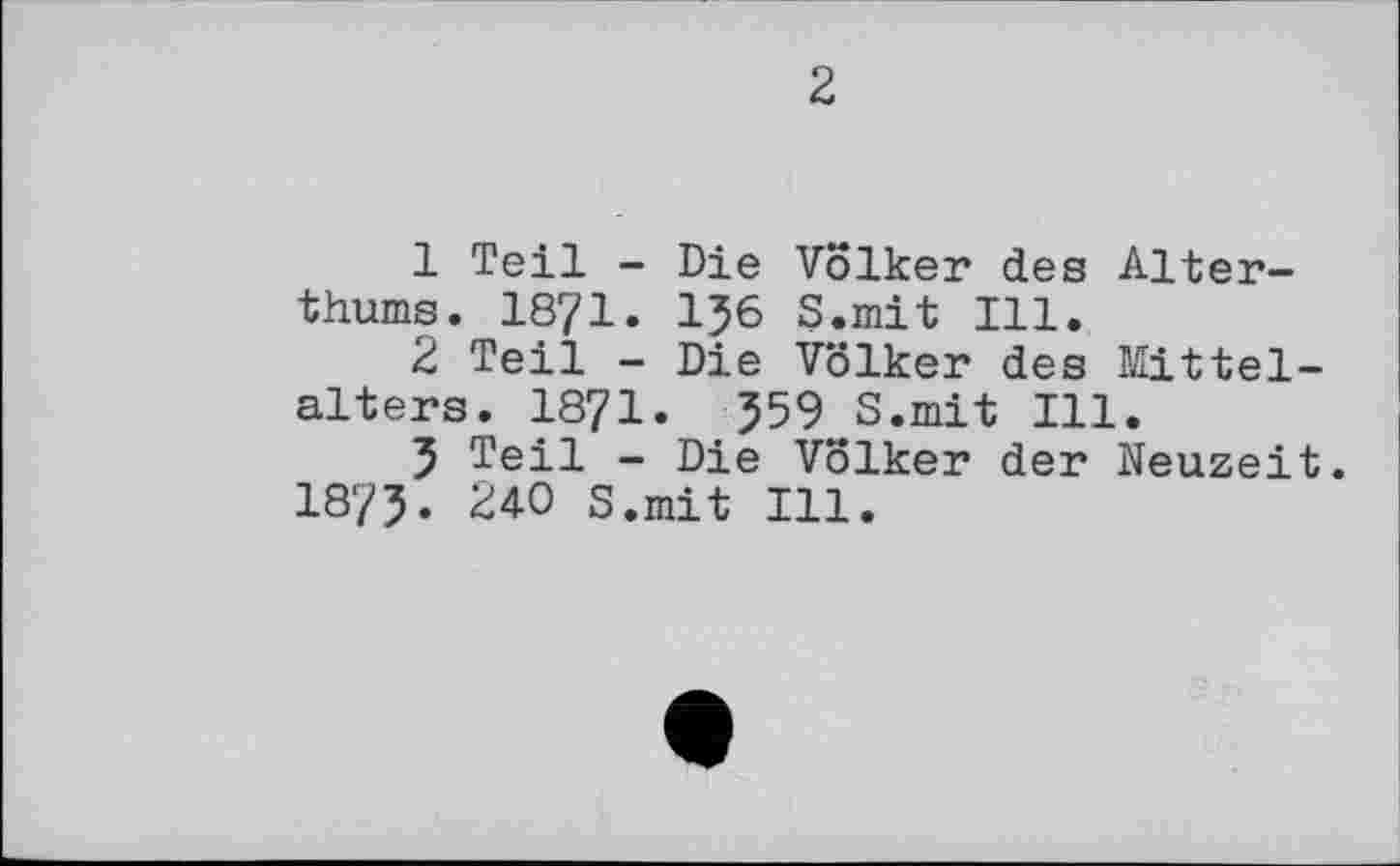 ﻿г
1	Teil - Die Völker des Alter-thums. 1871. I56 S.mit Ill.
2	Teil - Die Völker des Mittelalters. 1871. 559 S.mit Ill.
5 Teil - Die Volker der Neuzeit. 1875. 240 s.mit Ill.